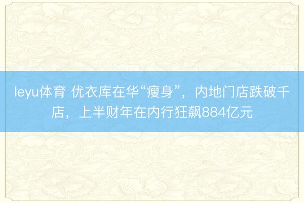 leyu体育 优衣库在华“瘦身”,内地门店跌破千店,上半财年在内行狂飙884亿元