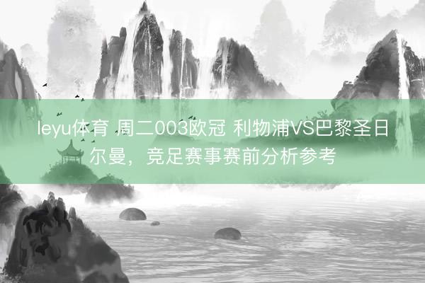 leyu体育 周二003欧冠 利物浦VS巴黎圣日尔曼，竞足赛事赛前分析参考