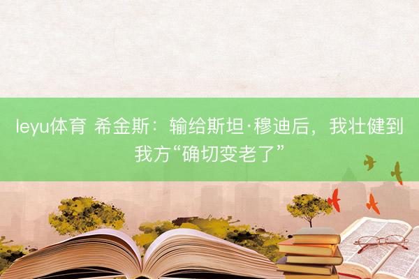 leyu体育 希金斯：输给斯坦·穆迪后，我壮健到我方“确切变老了”