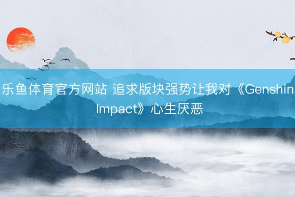 乐鱼体育官方网站 追求版块强势让我对《Genshin Impact》心生厌恶