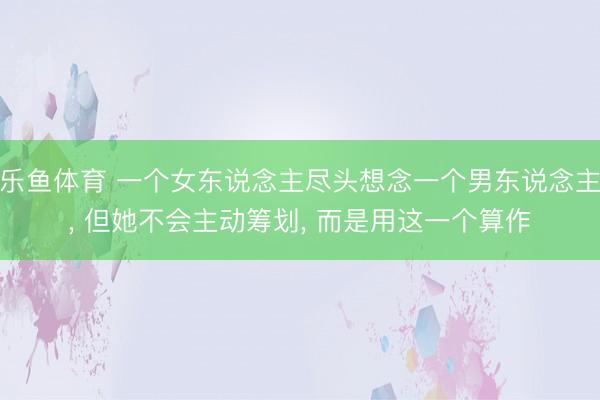 乐鱼体育 一个女东说念主尽头想念一个男东说念主, 但她不会主动筹划, 而是用这一个算作