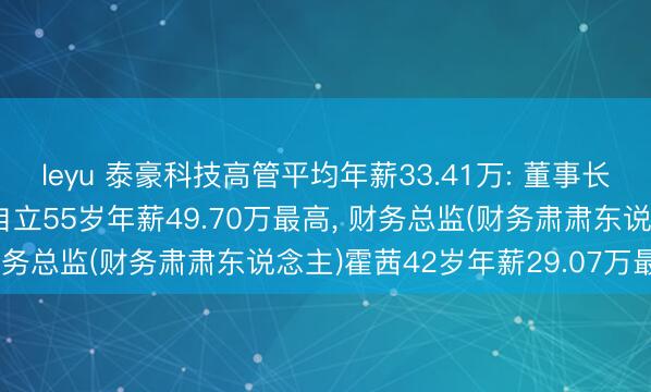 leyu 泰豪科技高管平均年薪33.41万: 董事长、总裁及非孤独董事李自立55岁年薪49.70万最高, 财务总监(财务肃肃东说念主)霍茜42岁年薪29.07万最低
