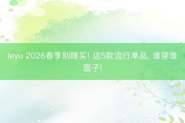 leyu 2026春季别瞎买! 这5款流行单品, 谁穿谁面子!