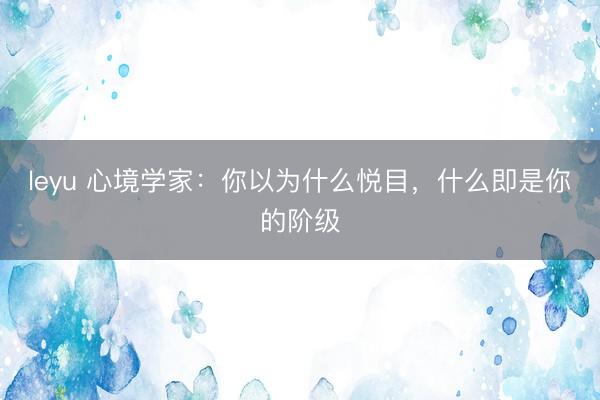 leyu 心境学家：你以为什么悦目，什么即是你的阶级
