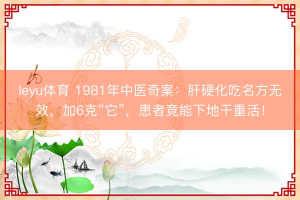 leyu体育 1981年中医奇案：肝硬化吃名方无效，加6克“它”，患者竟能下地干重活！