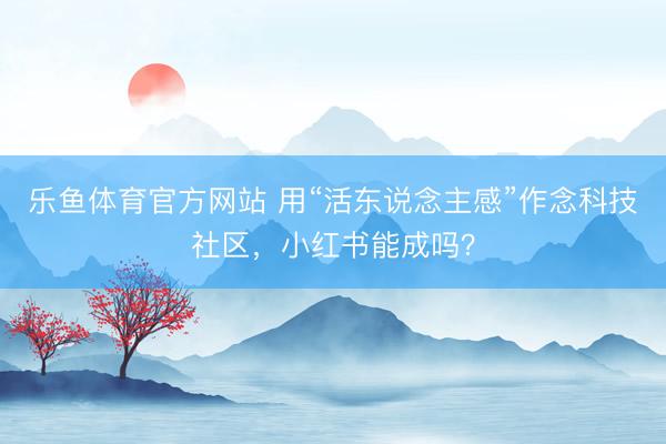 乐鱼体育官方网站 用“活东说念主感”作念科技社区，小红书能成吗？