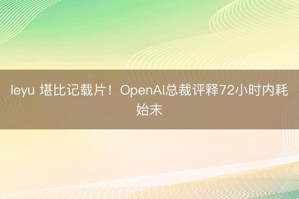leyu 堪比记载片！OpenAI总裁评释72小时内耗始末