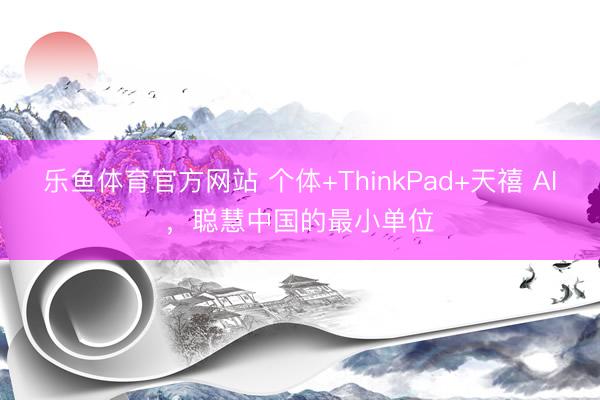 乐鱼体育官方网站 个体+ThinkPad+天禧 AI，聪慧中国的最小单位