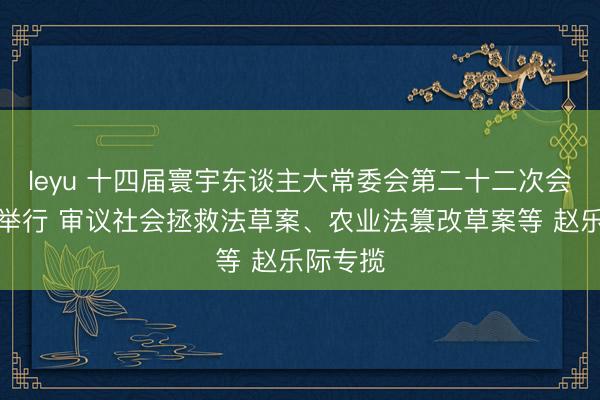 leyu 十四届寰宇东谈主大常委会第二十二次会议在京举行 审议社会拯救法草案、农业法篡改草案等 赵乐际专揽