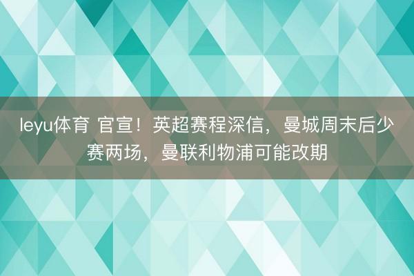 leyu体育 官宣！英超赛程深信，曼城周末后少赛两场，曼联利物浦可能改期