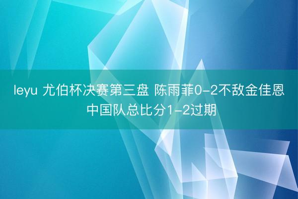 leyu 尤伯杯决赛第三盘 陈雨菲0-2不敌金佳恩 中国队总比分1-2过期