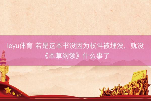 leyu体育 若是这本书没因为权斗被埋没，就没《本草纲领》什么事了