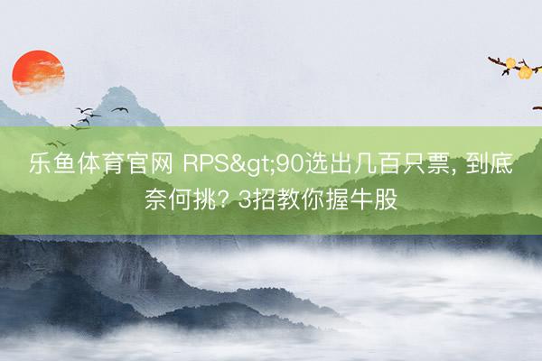 乐鱼体育官网 RPS>90选出几百只票, 到底奈何挑? 3招教你握牛股