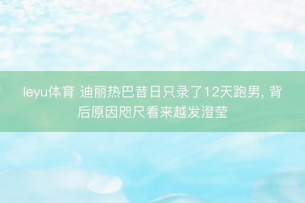 leyu体育 迪丽热巴昔日只录了12天跑男, 背后原因咫尺看来越发澄莹