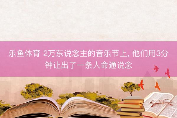 乐鱼体育 2万东说念主的音乐节上, 他们用3分钟让出了一条人命通说念