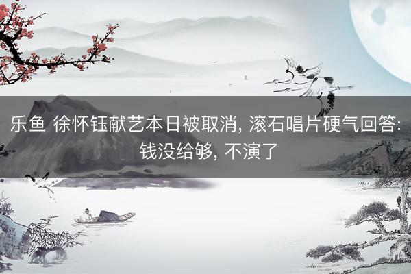 乐鱼 徐怀钰献艺本日被取消, 滚石唱片硬气回答: 钱没给够, 不演了