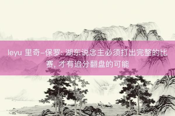 leyu 里奇-保罗: 湖东说念主必须打出完整的比赛, 才有追分翻盘的可能
