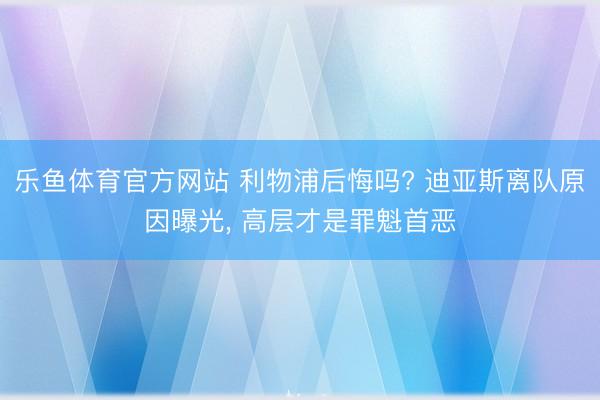 乐鱼体育官方网站 利物浦后悔吗? 迪亚斯离队原因曝光, 高层才是罪魁首恶