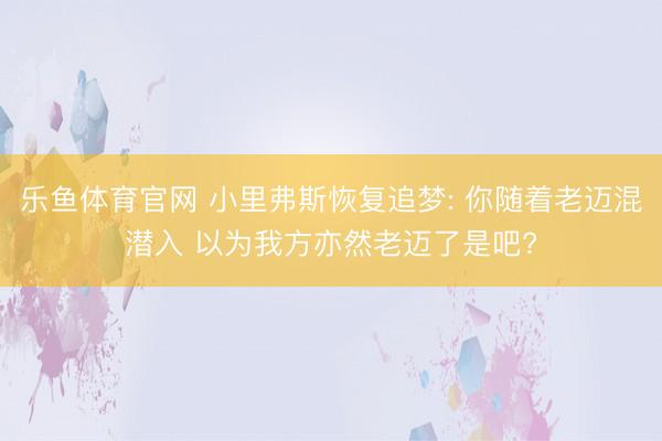 乐鱼体育官网 小里弗斯恢复追梦: 你随着老迈混潜入 以为我方亦然老迈了是吧?