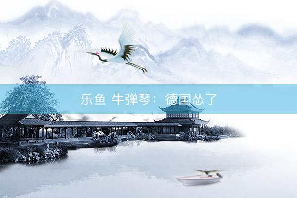 乐鱼 牛弹琴：德国怂了