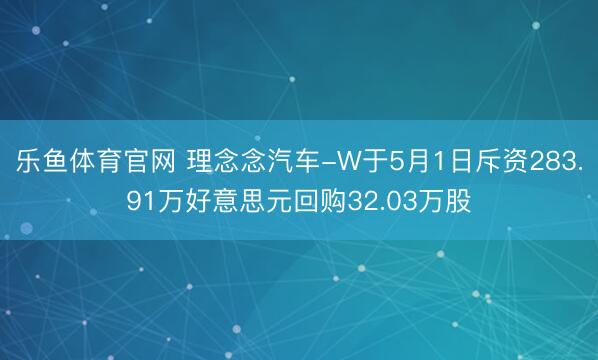 乐鱼体育官网 理念念汽车-W于5月1日斥资283.91万好意思元回购32.03万股