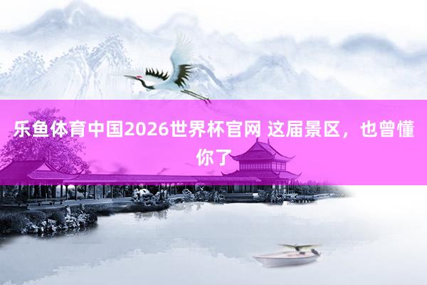 乐鱼体育中国2026世界杯官网 这届景区，也曾懂你了