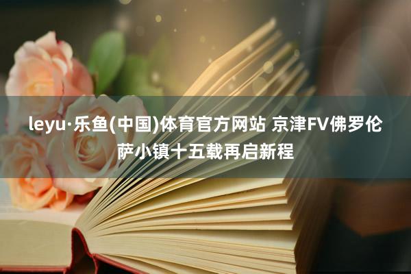 leyu·乐鱼(中国)体育官方网站 京津FV佛罗伦萨小镇十五载再启新程
