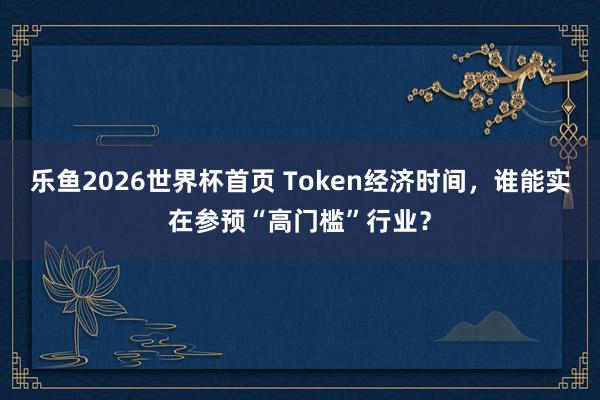 乐鱼2026世界杯首页 Token经济时间，谁能实在参预“高门槛”行业？
