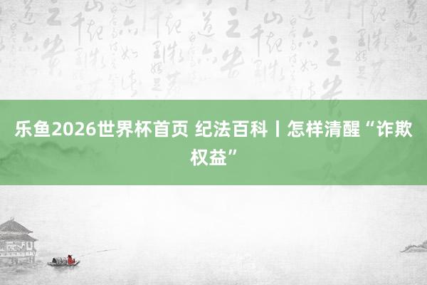 乐鱼2026世界杯首页 纪法百科丨怎样清醒“诈欺权益”