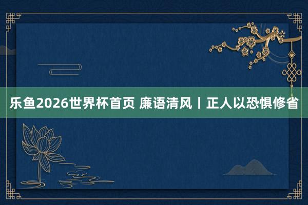 乐鱼2026世界杯首页 廉语清风丨正人以恐惧修省