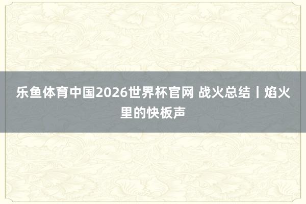 乐鱼体育中国2026世界杯官网 战火总结丨焰火里的快板声