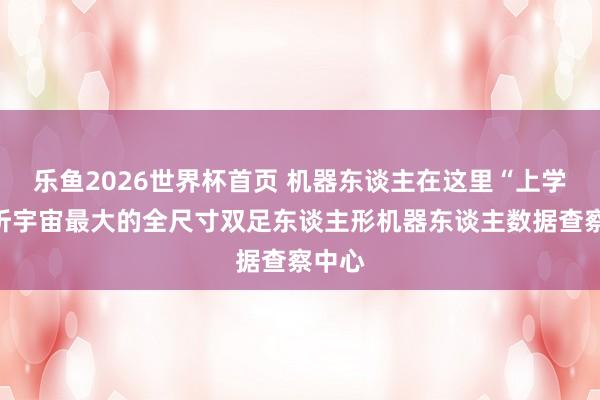 乐鱼2026世界杯首页 机器东谈主在这里“上学”打听宇宙最大的全尺寸双足东谈主形机器东谈主数据查察中心