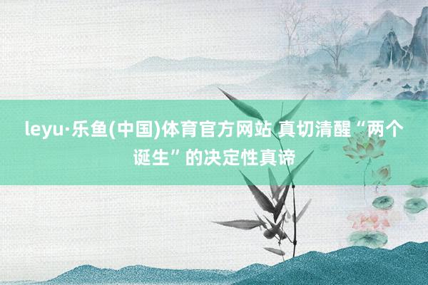 leyu·乐鱼(中国)体育官方网站 真切清醒“两个诞生”的决定性真谛