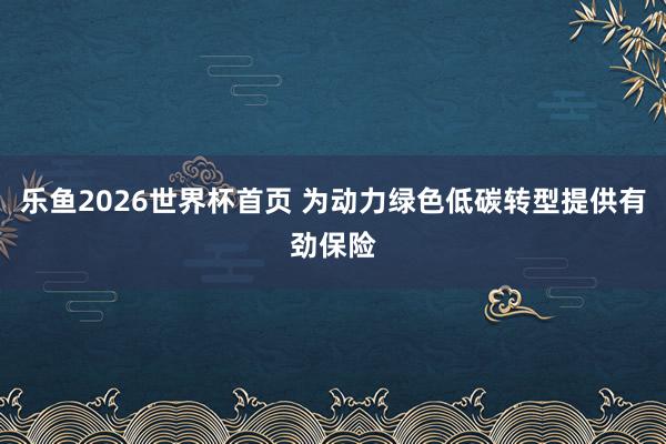乐鱼2026世界杯首页 为动力绿色低碳转型提供有劲保险