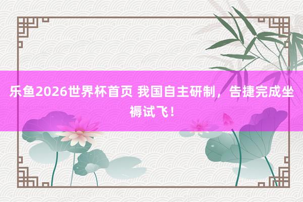 乐鱼2026世界杯首页 我国自主研制，告捷完成坐褥试飞！