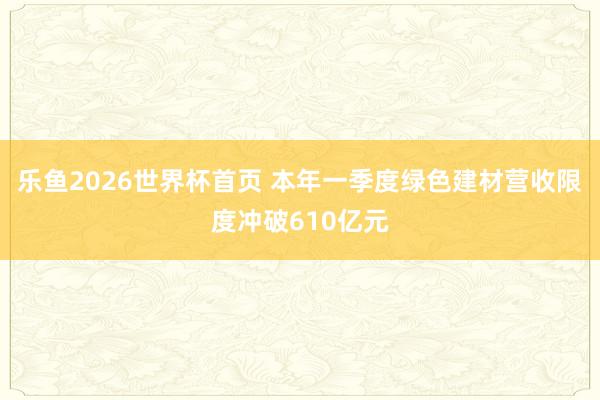 乐鱼2026世界杯首页 本年一季度绿色建材营收限度冲破610亿元
