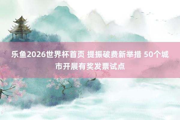 乐鱼2026世界杯首页 提振破费新举措 50个城市开展有奖发票试点