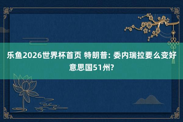 乐鱼2026世界杯首页 特朗普: 委内瑞拉要么变好意思国51州?
