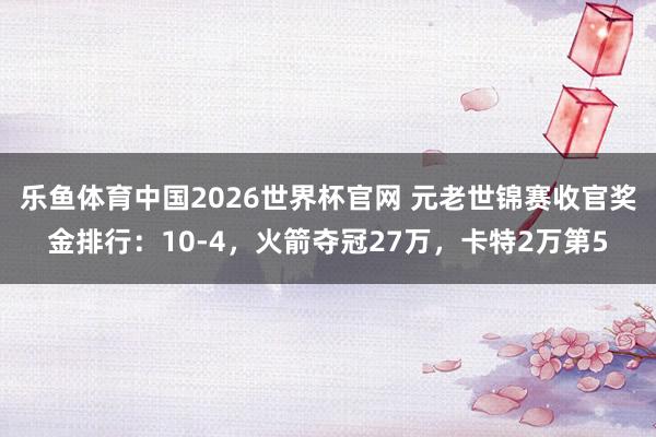 乐鱼体育中国2026世界杯官网 元老世锦赛收官奖金排行：10-4，火箭夺冠27万，卡特2万第5