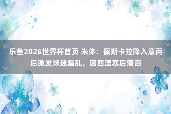 乐鱼2026世界杯首页 米体：佩斯卡拉降入意丙后激发球迷骚乱，因西涅赛后落泪