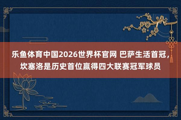 乐鱼体育中国2026世界杯官网 巴萨生活首冠，坎塞洛是历史首位赢得四大联赛冠军球员