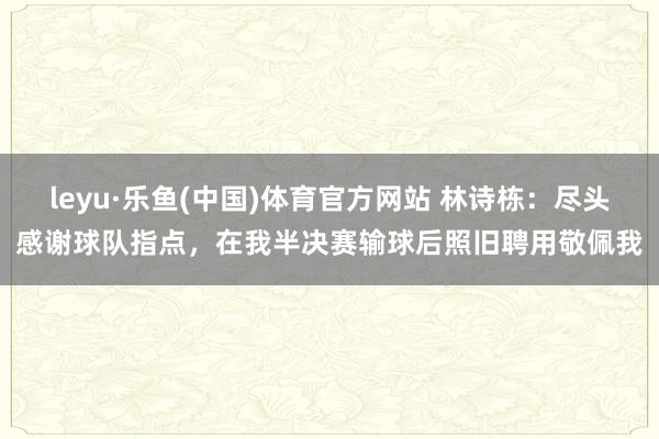 leyu·乐鱼(中国)体育官方网站 林诗栋：尽头感谢球队指点，在我半决赛输球后照旧聘用敬佩我