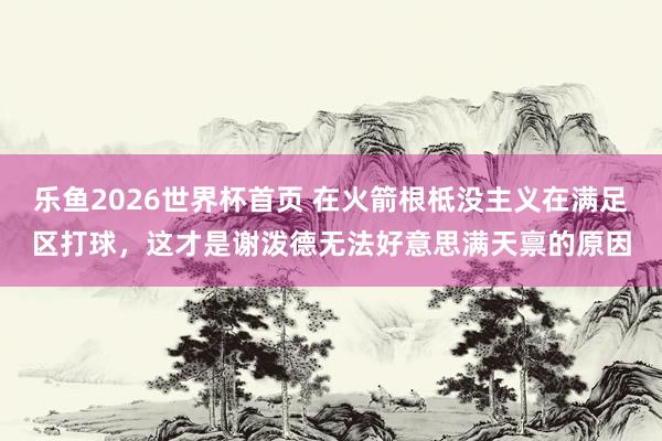 乐鱼2026世界杯首页 在火箭根柢没主义在满足区打球，这才是谢泼德无法好意思满天禀的原因