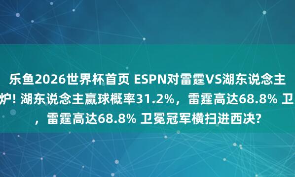 乐鱼2026世界杯首页 ESPN对雷霆VS湖东说念主G4最新胜率瞻望出炉! 湖东说念主赢球概率31.2%，雷霆高达68.8% 卫冕冠军横扫进西决?