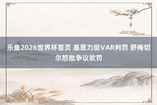乐鱼2026世界杯首页 基恩力挺VAR判罚 舒梅切尔怒批争议吹罚