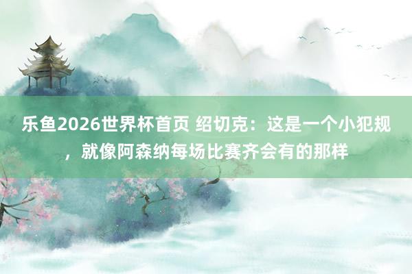 乐鱼2026世界杯首页 绍切克：这是一个小犯规，就像阿森纳每场比赛齐会有的那样
