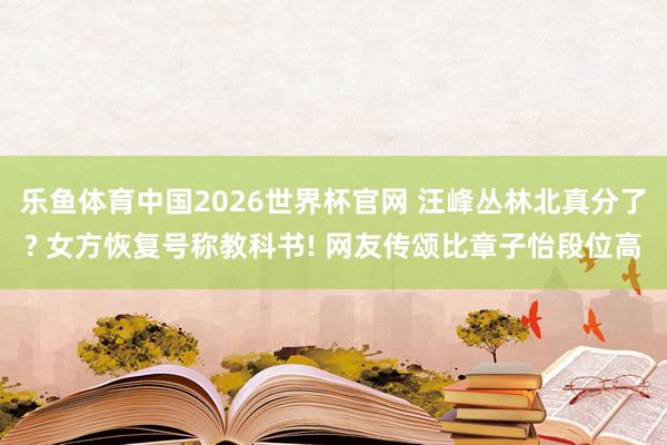 乐鱼体育中国2026世界杯官网 汪峰丛林北真分了? 女方恢复号称教科书! 网友传颂比章子怡段位高
