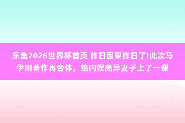 乐鱼2026世界杯首页 昨日因果昨日了!此次马伊琍著作再合体，给内娱离异妻子上了一课