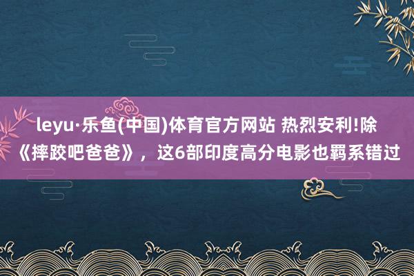 leyu·乐鱼(中国)体育官方网站 热烈安利!除《摔跤吧爸爸》，这6部印度高分电影也羁系错过