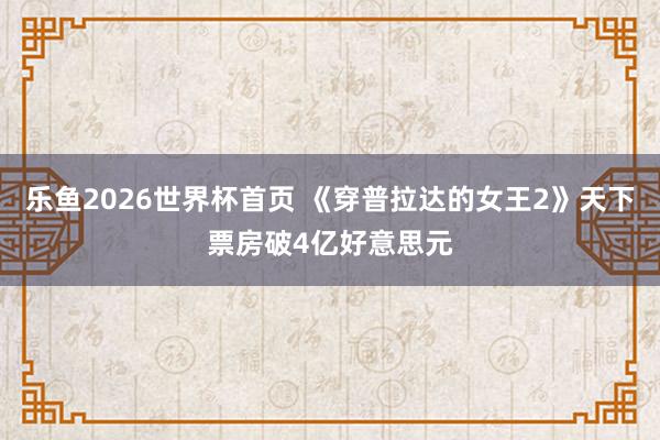 乐鱼2026世界杯首页 《穿普拉达的女王2》天下票房破4亿好意思元